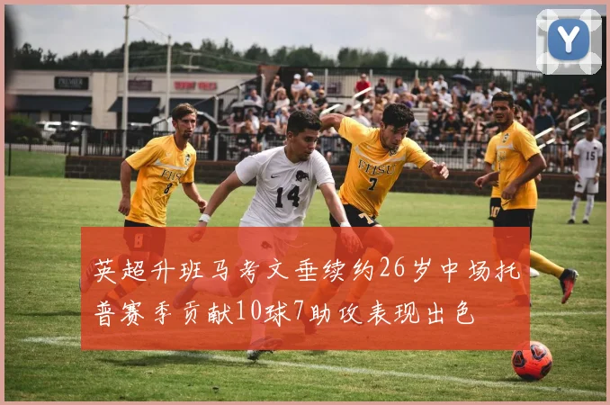 英超升班马考文垂续约26岁中场托普赛季贡献10球7助攻表现出色