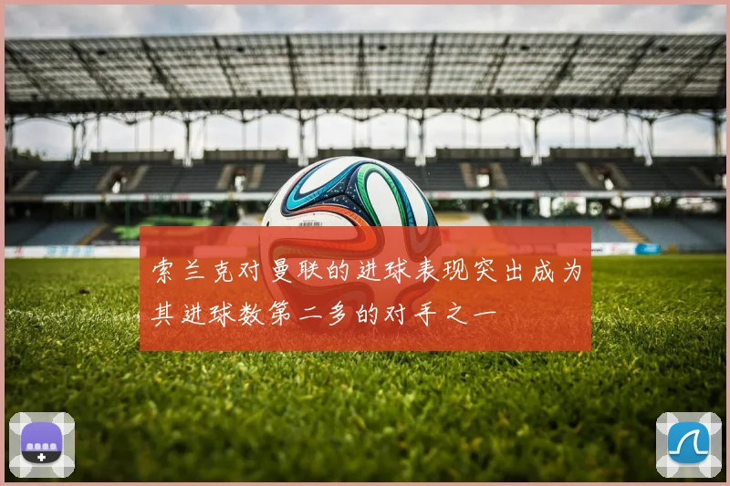 索兰克对曼联的进球表现突出成为其进球数第二多的对手之一