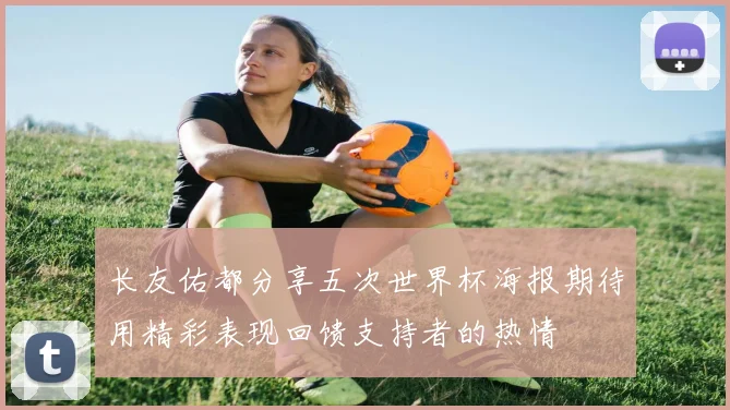 长友佑都分享五次世界杯海报期待用精彩表现回馈支持者的热情