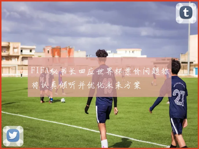 FIFA秘书长回应世界杯票价问题称将认真倾听并优化未来方案
