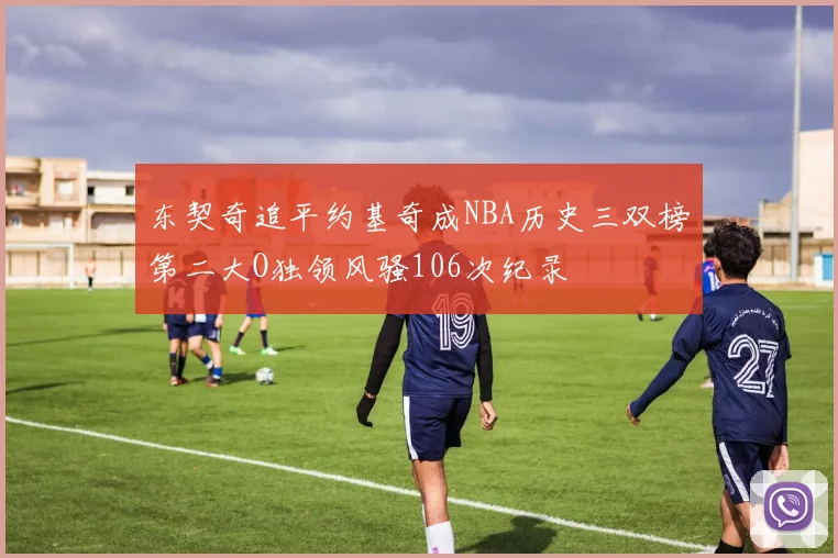 东契奇追平约基奇成NBA历史三双榜第二大O独领风骚106次纪录