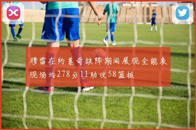 穆雷在约基奇缺阵期间展现全能表现场均278分11助攻58篮板
