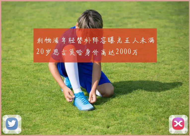 利物浦年轻替补阵容曝光五人未满20岁恩古莫哈身价高达2000万