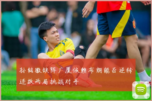孙铭徽缺阵广厦依赖布朗能否逆转连扳两局挑战对手