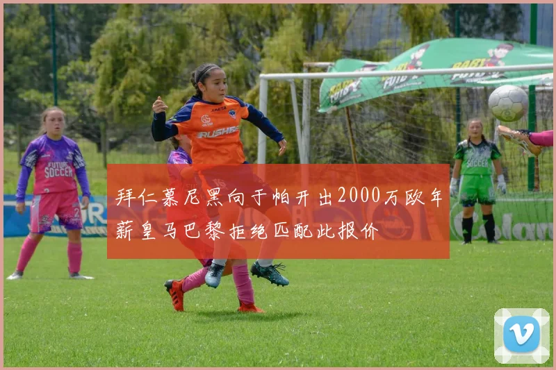 拜仁慕尼黑向于帕开出2000万欧年薪皇马巴黎拒绝匹配此报价