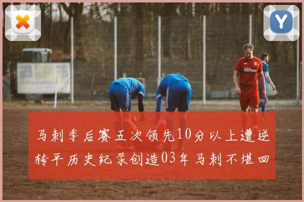 马刺季后赛五次领先10分以上遭逆转平历史纪录创造03年马刺不堪回首的尴尬