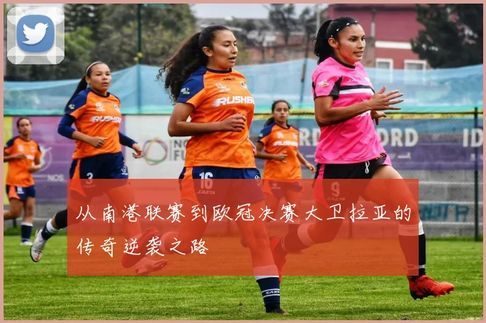 从南港联赛到欧冠决赛大卫拉亚的传奇逆袭之路