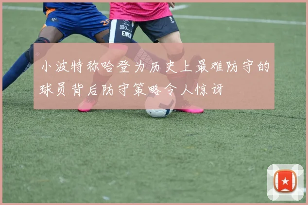 小波特称哈登为历史上最难防守的球员背后防守策略令人惊讶