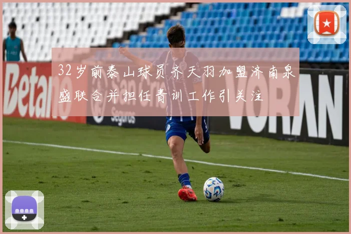 32岁前泰山球员齐天羽加盟济南泉盛联合并担任青训工作引关注