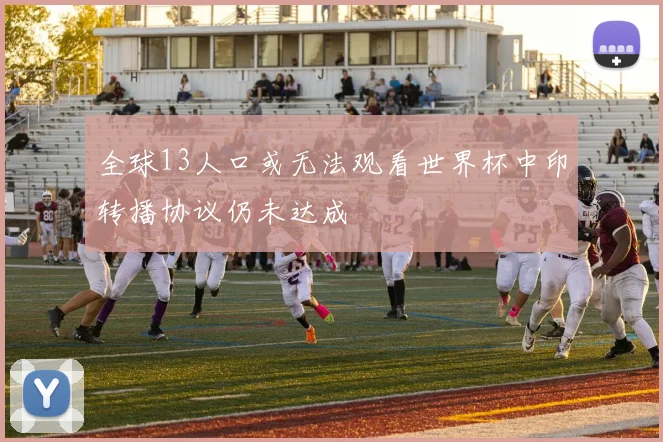 全球13人口或无法观看世界杯中印转播协议仍未达成