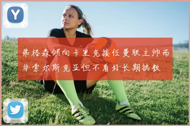 弗格森倾向卡里克接任曼联主帅而非索尔斯克亚但不看好长期执教