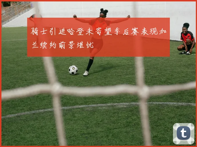 骑士引进哈登未寄望季后赛表现加兰续约前景堪忧