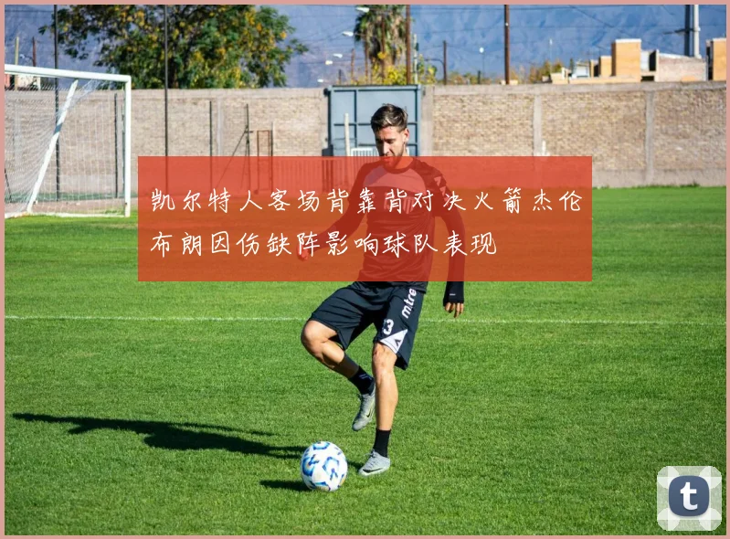 凯尔特人客场背靠背对决火箭杰伦布朗因伤缺阵影响球队表现