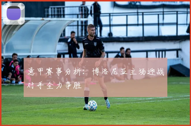 意甲赛事分析：博洛尼亚主场迎战对手全力争胜