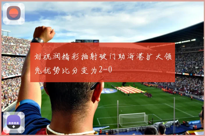 刘祝润精彩抽射破门助海港扩大领先优势比分变为2-0