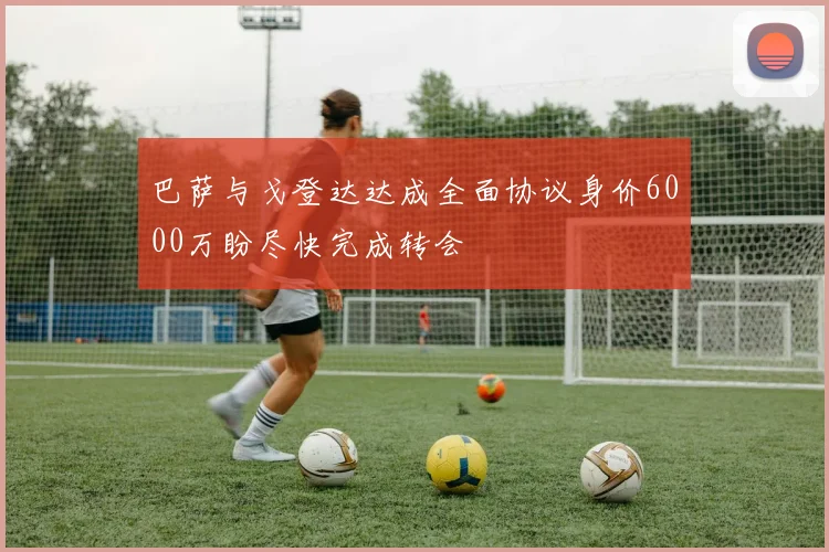 巴萨与戈登达达成全面协议身价6000万盼尽快完成转会